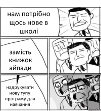 нам потрібно щось нове в школі замість книжок айпади надрукувати нову тупу програму для навчання