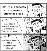 Нам нужно сделать что-то новое в "Strike the Blood" 1. Хороший сюжет. 2. Хорошая рисовка. 3. Хорошая музыка. Нарисовать всех баб с одинаковым еблом!