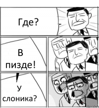 Где? В пизде! У слоника?