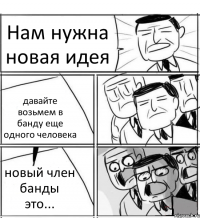 Нам нужна новая идея давайте возьмем в банду еще одного человека новый член банды это...