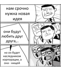 нам срочно нужна новая идея они будут любить друг друга,.. но он будет наследником корпорации, а она - нищей