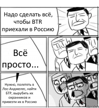 Надо сделать всё, чтобы BTR приехали в Россию Всё просто... Нужно, полететь в Лос-Анджелес, найти БТР, вырубить их охранников и привезти их в Россию