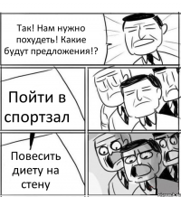 Так! Нам нужно похудеть! Какие будут предложения!? Пойти в спортзал Повесить диету на стену