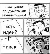 нам нужно придумать как захватить мир! Есть идеи? Никак.