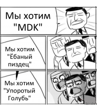 Мы хотим "MDK" Мы хотим "Ёбаный пиздец" Мы хотим "Упоротый Голубь"