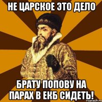 Не царское это дело Брату ПОПОВУ на парах в ЕКБ сидеть!