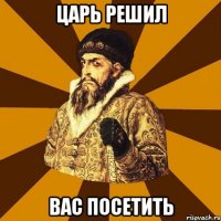 царь решил вас посетить