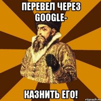 Перевел через GOOGLE- казнить его!