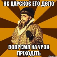 Нє царскоє ето дєло воврємя на урок пріходіть