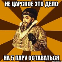 не царское это дело на 5 пару оставаться