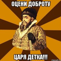 Оцени доброту царя детка!!!