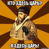 кто здесь царь? я здесь царь!