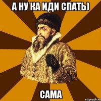 А НУ КА ИДИ СПАТЬ) САМА