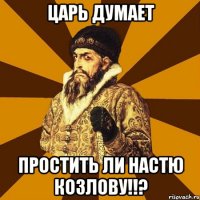 Царь думает Простить ли Настю Козлову!!?