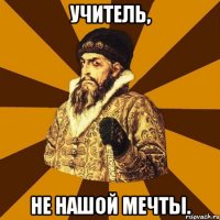 Учитель, НЕ нашой мечты.