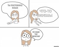 Ты постоянно ешь!!! Что-то жуешь! Не надо так делать!!!