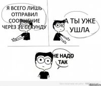 я всего лишь отправил сообщение через 31 секунду а ты уже ушла не надо так