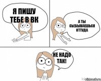 я пишу тебе в ВК а ты сьебываешься оттуда не надо так!