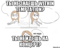 Ты не знаешь Within Temptation? Ты не идешь на концерт?