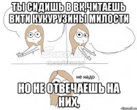 Ты сидишь в ВК,читаешь Вити кукурузины милости Но не отвечаешь на них,