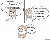 Я хочу чувствовать тебя но ты закрыт и уделяешь мне мало внимания Не надо так