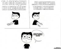 Ты сегодня не писала(( ...не звонила тоже мне((( Жизнь чуть смысл не потеряла - опечален я вдвойне))