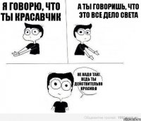 Я говорю, что ты красавчик А ты говоришь, что это все дело света Не надо так! Ведь ты действительно красив:D