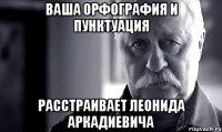 Ваша орфография и пунктуация расстраивает Леонида Аркадиевича