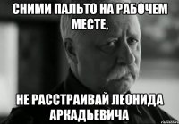 Сними пальто на рабочем месте, не расстраивай Леонида Аркадьевича