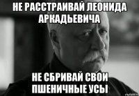 не расстраивай леонида аркадьевича не сбривай свои пшеничные усы