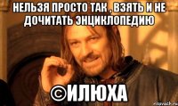 Нельзя просто так , взять и не дочитать энциклопедию ©Илюха