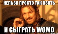 Нельзя просто так взять и сыграть WOMD