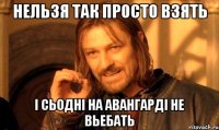 нельзя так просто взять і сьодні на авангарді не вьебать