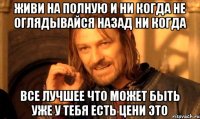 живи на полную и ни когда не оглядывайся назад ни когда все лучшее что может быть уже у тебя есть цени это