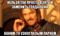 Нельзя так просто взять и заменить Гендальфа Каким-то узкоглазым парнем