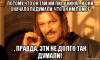 Потому что он там им пилу кинул, и они сначало подумали, что он им помог , правда, эти не долго так думали!