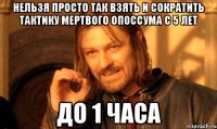 нельзя просто так взять и сократить тактику мертвого опоссума с 5 лет до 1 часа