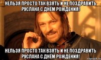 Нельзя просто так взять и не поздравить Руслана с днём рождения! Нельзя просто так взять и не поздравить Руслана с днём рождения!