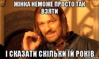 Жінка неможе просто так взяти І сказати скільки їй років