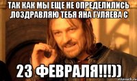 Так как мы еще не определились ,поздравляю тебя Яна Гуляева с 23 ФЕВРАЛЯ!!!))