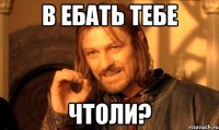 В ебать тебе ЧТОЛИ?