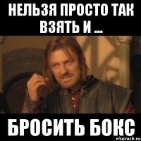 нельзя просто так взять и ... бросить бокс