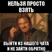 Нельзя просто взять выйти из нашего чата и не зайти обратно