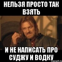 НЕЛЬЗЯ ПРОСТО ТАК ВЗЯТЬ И НЕ НАПИСАТЬ ПРО СУДЖУ И ВОДКУ