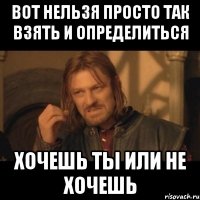 вот нельзя просто так взять и определиться хочешь ты или не хочешь