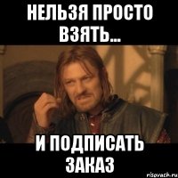 НЕЛЬЗЯ ПРОСТО ВЗЯТЬ... И ПОДПИСАТЬ ЗАКАЗ