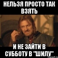 НЕЛЬЗЯ ПРОСТО ТАК ВЗЯТЬ И НЕ ЗАЙТИ В СУББОТУ В "ШИЛУ"