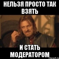 Нельзя просто так взять И стать модератором