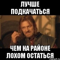 лучше подкачаться чем на районе лохом остаться