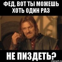 Фед, вот ты можешь хоть один раз Не пиздеть?